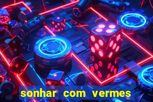 sonhar com vermes jogo do bicho